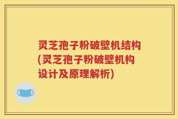 灵芝孢子粉破壁机结构(灵芝孢子粉破壁机构设计及原理解析)