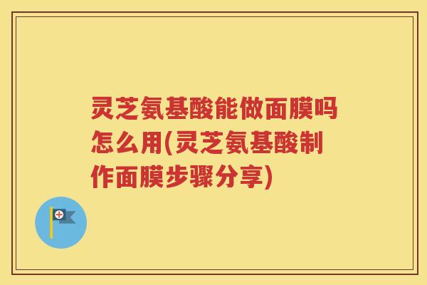 灵芝氨基酸能做面膜吗怎么用(灵芝氨基酸制作面膜步骤分享)