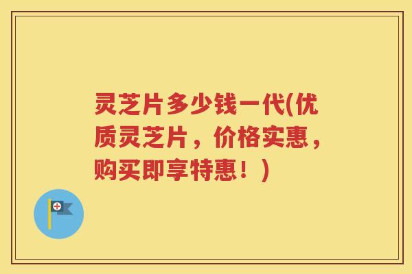 灵芝片多少钱一代(优质灵芝片，价格实惠，购买即享特惠！)