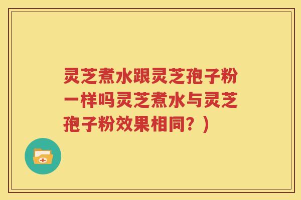 灵芝煮水跟灵芝孢子粉一样吗灵芝煮水与灵芝孢子粉效果相同？)