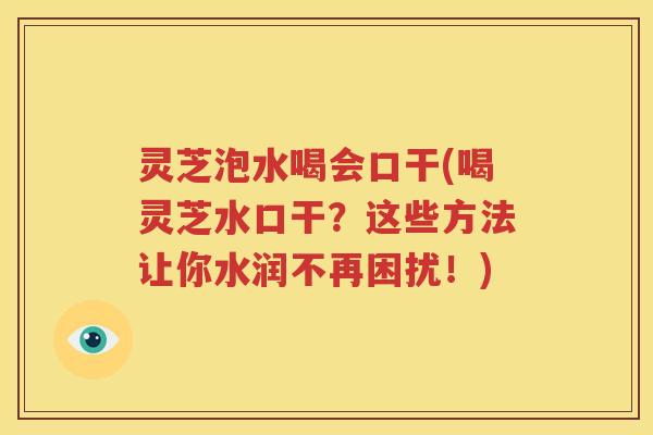 灵芝泡水喝会口干(喝灵芝水口干？这些方法让你水润不再困扰！)
