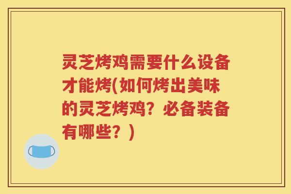 灵芝烤鸡需要什么设备才能烤(如何烤出美味的灵芝烤鸡？必备装备有哪些？)