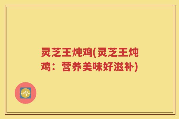 灵芝王炖鸡(灵芝王炖鸡：营养美味好滋补)