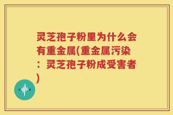 灵芝孢子粉里为什么会有重金属(重金属污染：灵芝孢子粉成受害者)