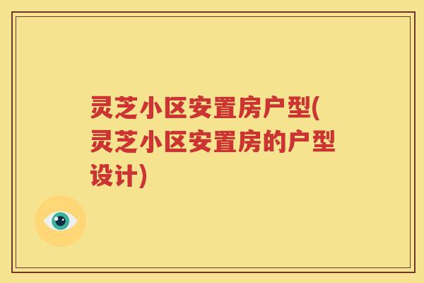 灵芝小区安置房户型(灵芝小区安置房的户型设计)