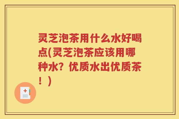 灵芝泡茶用什么水好喝点(灵芝泡茶应该用哪种水？优质水出优质茶！)