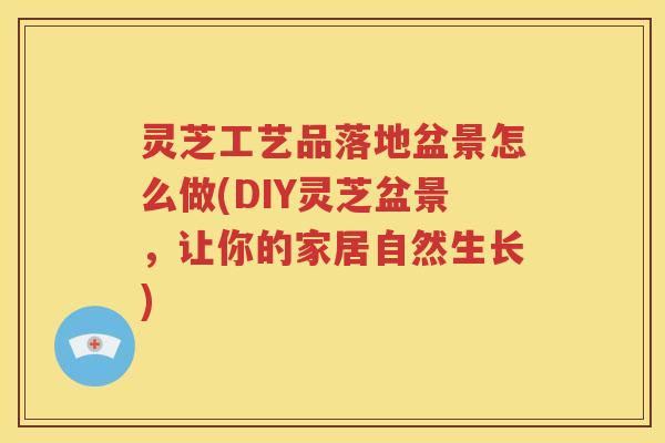 灵芝工艺品落地盆景怎么做(DIY灵芝盆景，让你的家居自然生长)