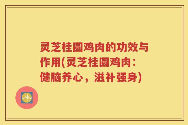 灵芝桂圆鸡肉的功效与作用(灵芝桂圆鸡肉：健脑养心，滋补强身)