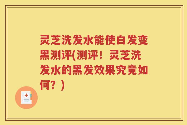 灵芝洗发水能使白发变黑测评(测评！灵芝洗发水的黑发效果究竟如何？)