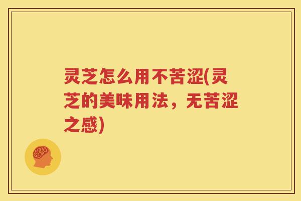 灵芝怎么用不苦涩(灵芝的美味用法，无苦涩之感)