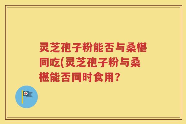 灵芝孢子粉能否与桑椹同吃(灵芝孢子粉与桑椹能否同时食用？