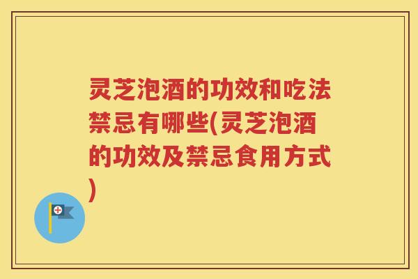 灵芝泡酒的功效和吃法禁忌有哪些(灵芝泡酒的功效及禁忌食用方式)
