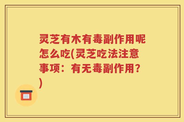 灵芝有木有毒副作用呢怎么吃(灵芝吃法注意事项：有无毒副作用？)