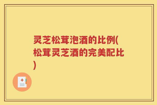 灵芝松茸泡酒的比例(松茸灵芝酒的完美配比)