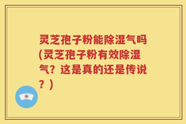 灵芝孢子粉能除湿气吗(灵芝孢子粉有效除湿气？这是真的还是传说？)
