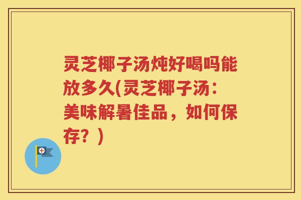 灵芝椰子汤炖好喝吗能放多久(灵芝椰子汤：美味解暑佳品，如何保存？)