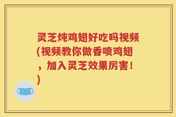灵芝炖鸡翅好吃吗视频(视频教你做香喷鸡翅，加入灵芝效果厉害！)