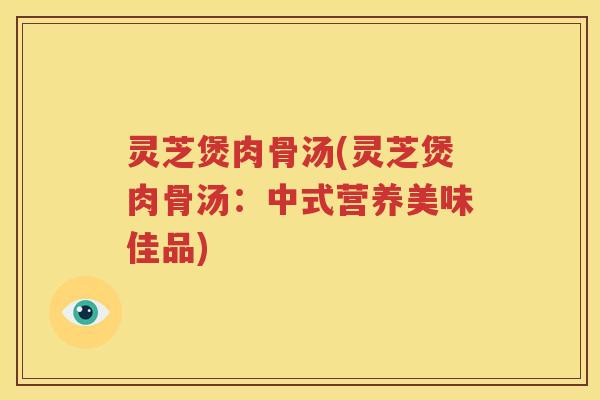 灵芝煲肉骨汤(灵芝煲肉骨汤：中式营养美味佳品)