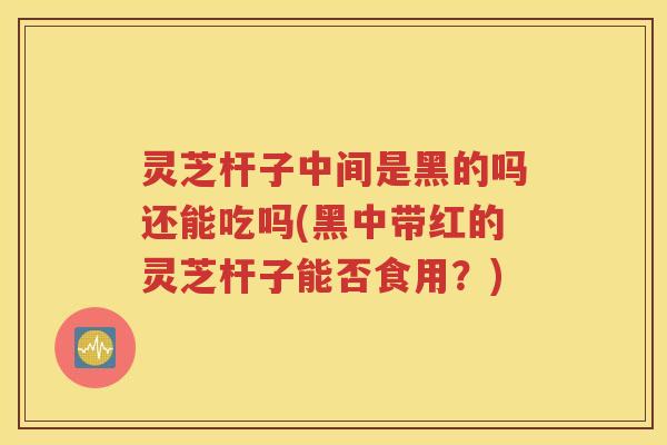 灵芝杆子中间是黑的吗还能吃吗(黑中带红的灵芝杆子能否食用？)