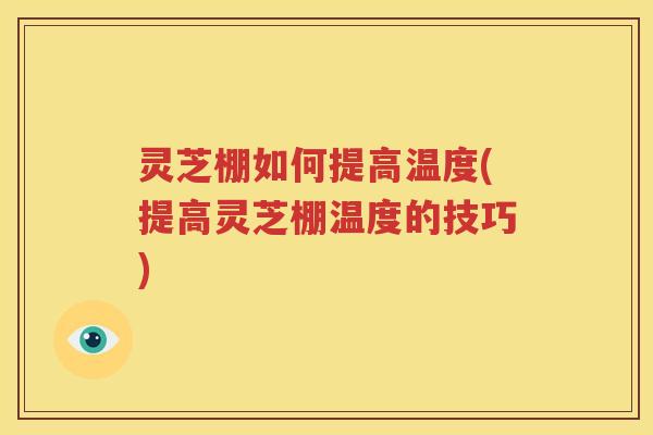 灵芝棚如何提高温度(提高灵芝棚温度的技巧)