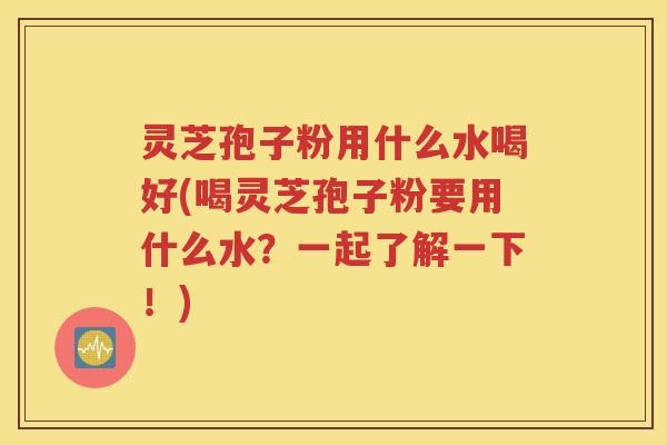 灵芝孢子粉用什么水喝好(喝灵芝孢子粉要用什么水？一起了解一下！)