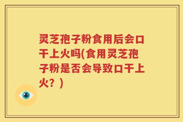 灵芝孢子粉食用后会口干上火吗(食用灵芝孢子粉是否会导致口干上火？)