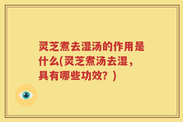 灵芝煮去湿汤的作用是什么(灵芝煮汤去湿，具有哪些功效？)