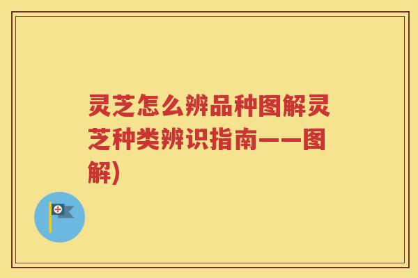 灵芝怎么辨品种图解灵芝种类辨识指南——图解)
