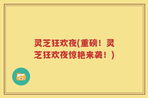 灵芝狂欢夜(重磅！灵芝狂欢夜惊艳来袭！)