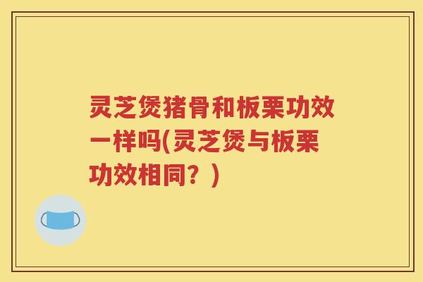 灵芝煲猪骨和板栗功效一样吗(灵芝煲与板栗功效相同？)