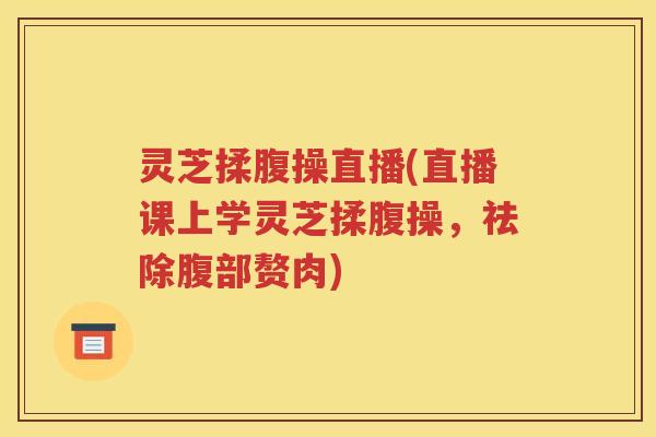 灵芝揉腹操直播(直播课上学灵芝揉腹操，祛除腹部赘肉)