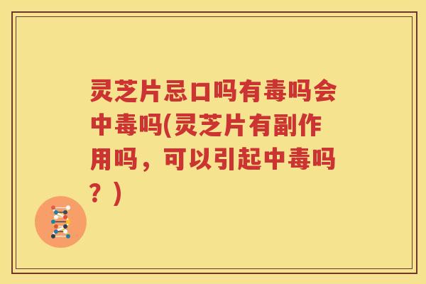 灵芝片忌口吗有毒吗会中毒吗(灵芝片有副作用吗，可以引起中毒吗？)