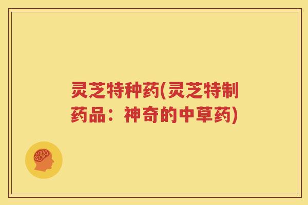 灵芝特种药(灵芝特制药品：神奇的中草药)
