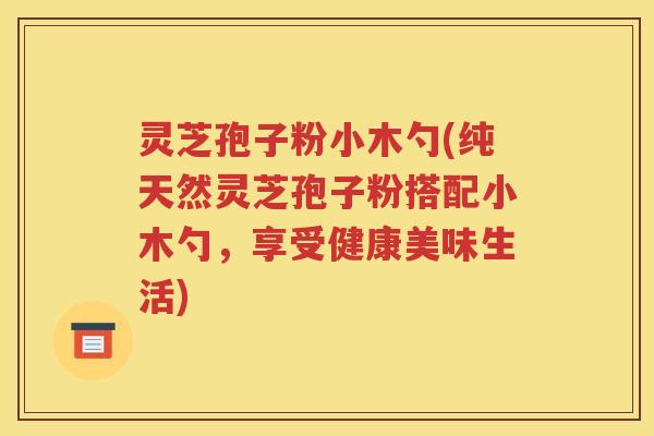 灵芝孢子粉小木勺(纯天然灵芝孢子粉搭配小木勺，享受健康美味生活)