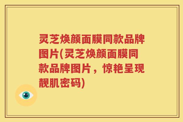 灵芝焕颜面膜同款品牌图片(灵芝焕颜面膜同款品牌图片，惊艳呈现靓肌密码)