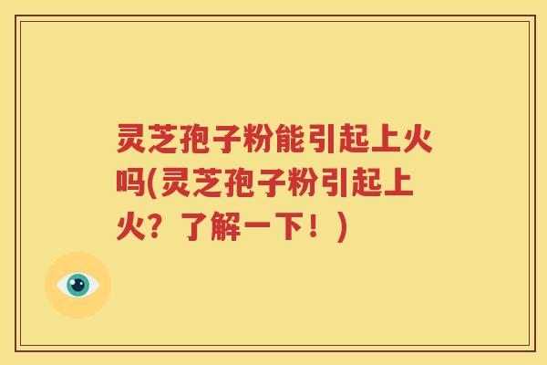 灵芝孢子粉能引起上火吗(灵芝孢子粉引起上火？了解一下！)