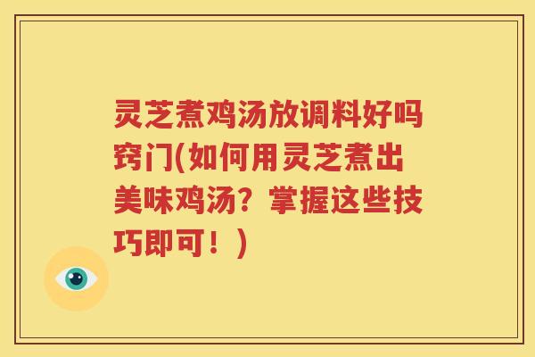 灵芝煮鸡汤放调料好吗窍门(如何用灵芝煮出美味鸡汤？掌握这些技巧即可！)