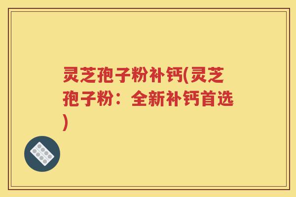 灵芝孢子粉补钙(灵芝孢子粉：全新补钙首选)