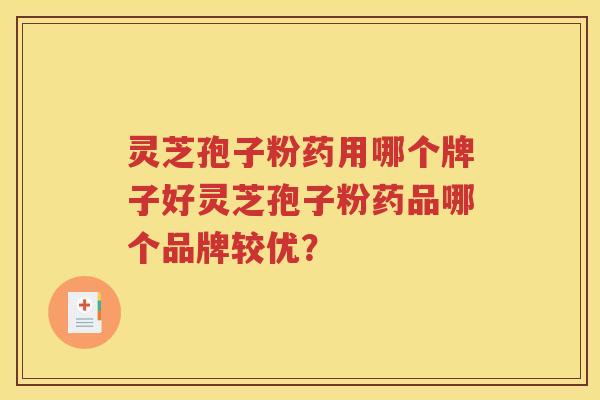 灵芝孢子粉药用哪个牌子好灵芝孢子粉药品哪个品牌较优？