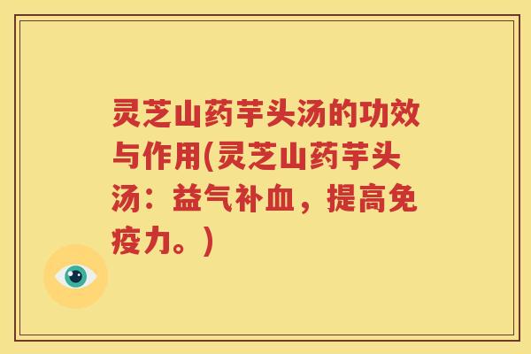 灵芝山药芋头汤的功效与作用(灵芝山药芋头汤：益气补血，提高免疫力。)