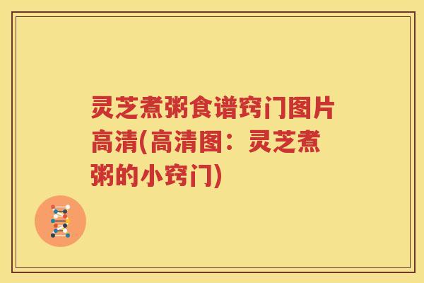 灵芝煮粥食谱窍门图片高清(高清图：灵芝煮粥的小窍门)