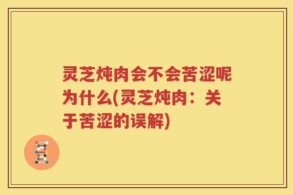 灵芝炖肉会不会苦涩呢为什么(灵芝炖肉：关于苦涩的误解)