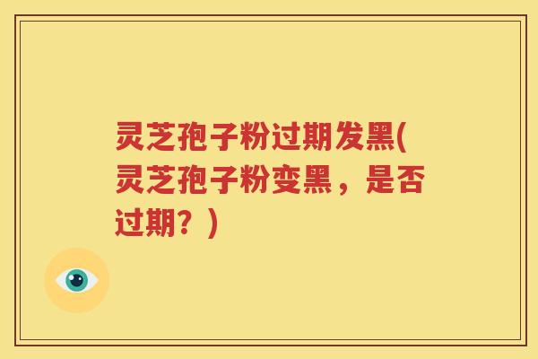 灵芝孢子粉过期发黑(灵芝孢子粉变黑，是否过期？)