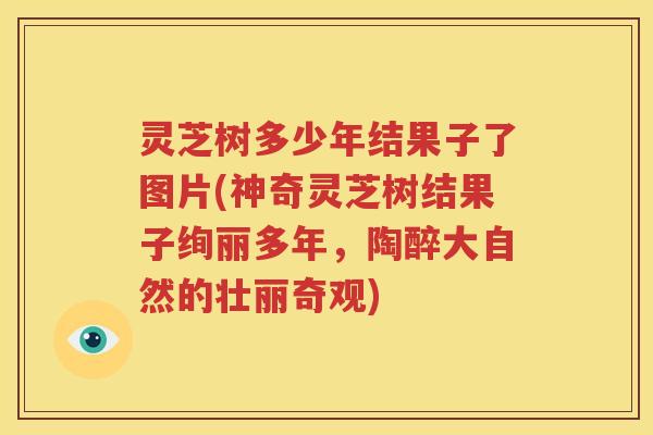 灵芝树多少年结果子了图片(神奇灵芝树结果子绚丽多年，陶醉大自然的壮丽奇观)