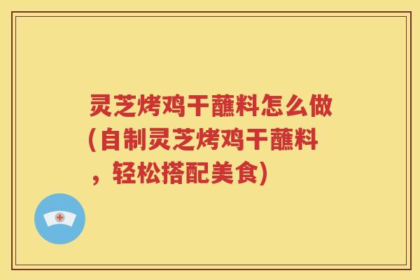 灵芝烤鸡干蘸料怎么做(自制灵芝烤鸡干蘸料，轻松搭配美食)