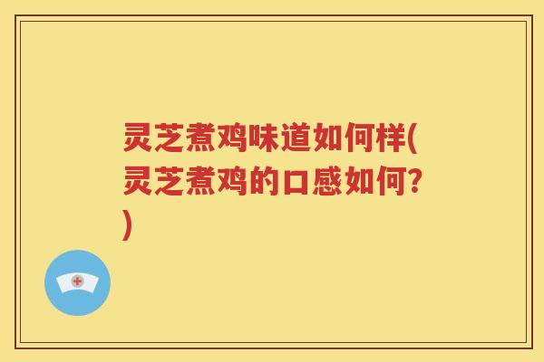 灵芝煮鸡味道如何样(灵芝煮鸡的口感如何？)