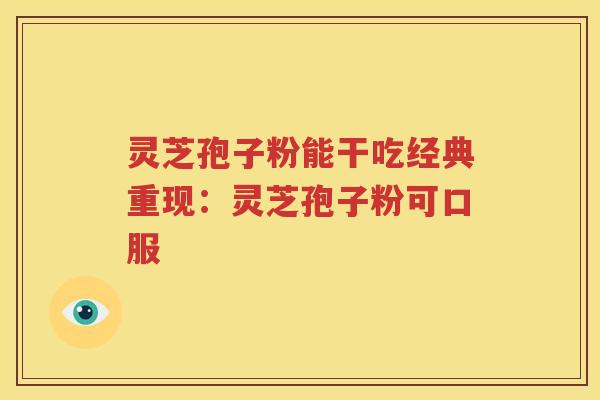 灵芝孢子粉能干吃经典重现：灵芝孢子粉可口服