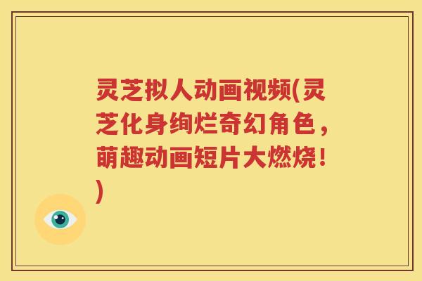 灵芝拟人动画视频(灵芝化身绚烂奇幻角色，萌趣动画短片大燃烧！)