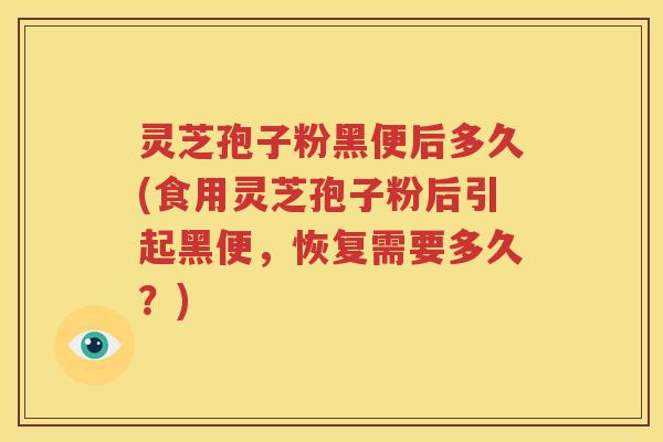 灵芝孢子粉黑便后多久(食用灵芝孢子粉后引起黑便，恢复需要多久？)