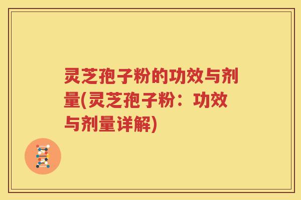 灵芝孢子粉的功效与剂量(灵芝孢子粉：功效与剂量详解)